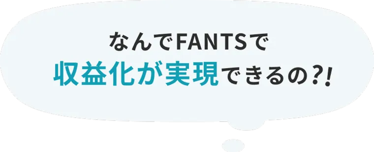 なんでFANTSで収益化が実現できるの?!